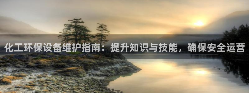 亿万先生首页：化工环保设备维护指南：提升知识与技能，确保安全运营