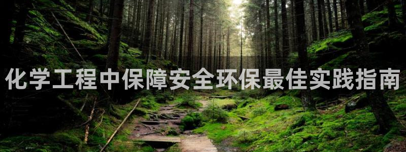亿万财富网：化学工程中保障安全环保最佳实践指南