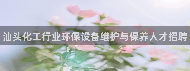 亿万先生手机版客户端下载安装：汕头化工行业环保设备维护与保养人才招聘