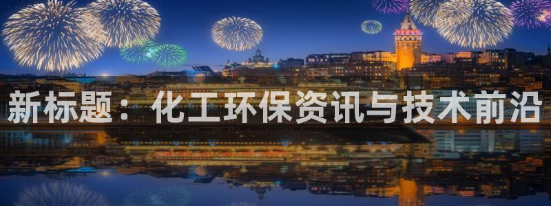 亿万先生手游下载：新标题：化工环保资讯与技术前沿