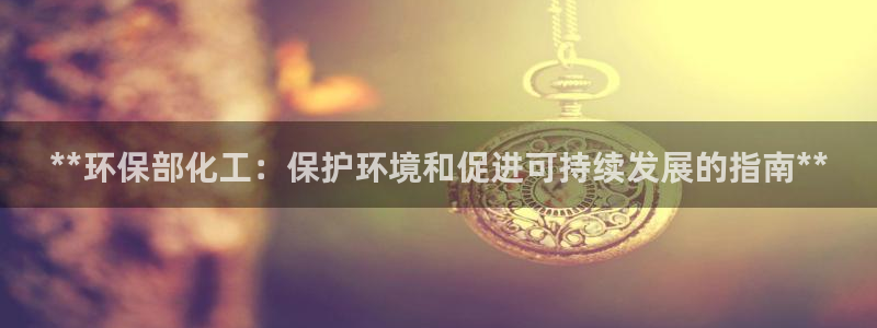 亿万先生网址改了吗：**环保部化工：保护环境和促进可持续发展的指南**