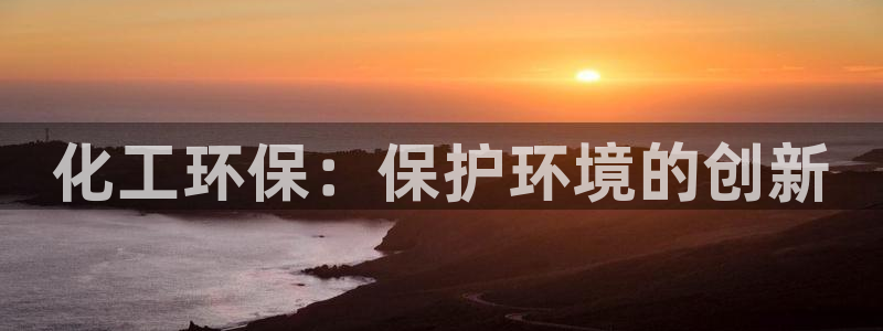 亿万先生网站：化工环保：保护环境的创新
