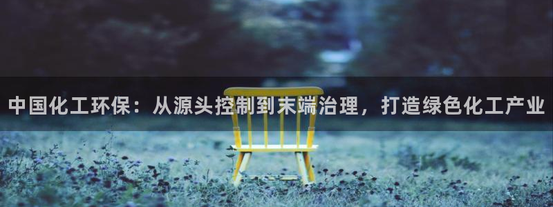 亿万先生手游下载安装：中国化工环保：从源头控制到末端治理，打造绿色化工产业