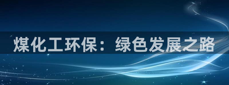 亿万先生官方登录网址：煤化工环保：绿色发展之路