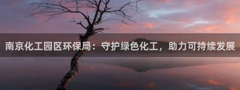 亿万先生客服联系方式：南京化工园区环保局：守护绿色化工，助力可持续发展