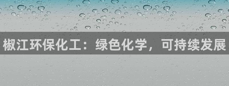 亿万贴吧：椒江环保化工：绿色化学，可持续发展