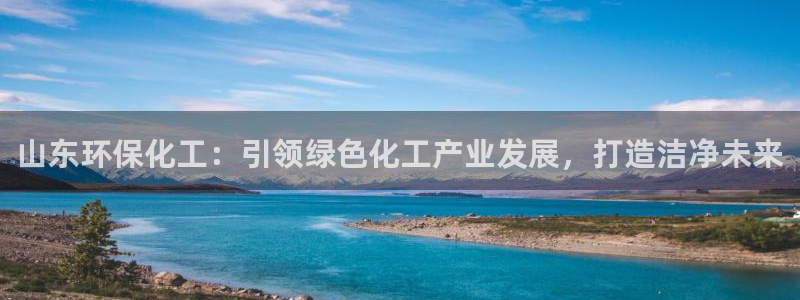 亿万app：山东环保化工：引领绿色化工产业发展，打造洁净未来