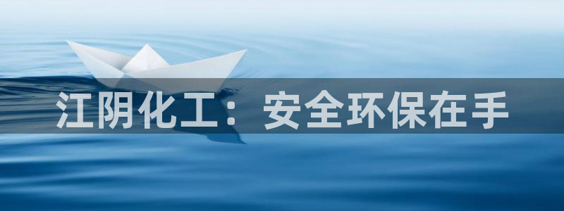 亿万先生官方客服：江阴化工：安全环保在手