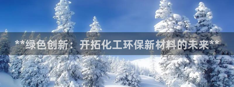 亿万网红：**绿色创新：开拓化工环保新材料的未来**