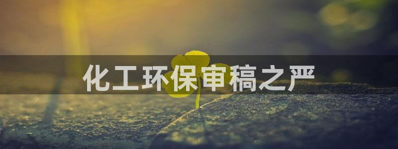 亿万先生官方网站下载安装：化工环保审稿之严