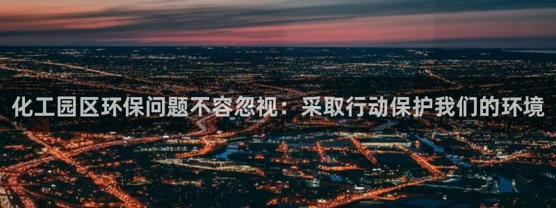 亿万先生：化工园区环保问题不容忽视：采取行动保护我们的环境