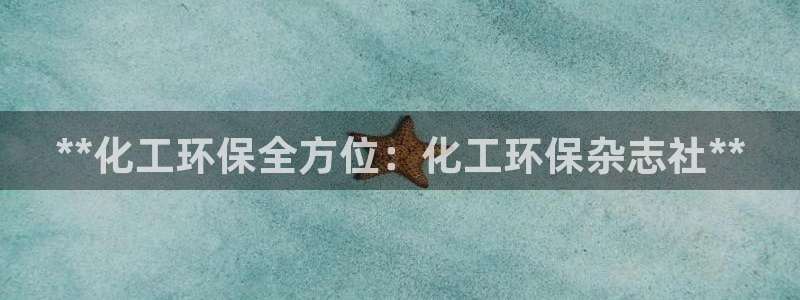 亿万先生手游下载：**化工环保全方位：化工环保杂志社**