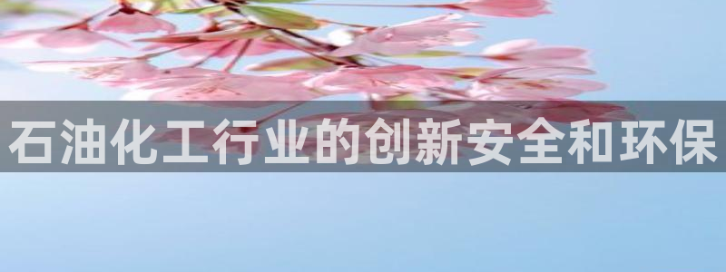 亿万app：石油化工行业的创新安全和环保