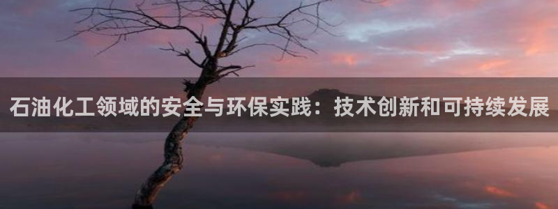 亿万先生手游下载官网：石油化工领域的安全与环保实践：技术创新和可持续发展