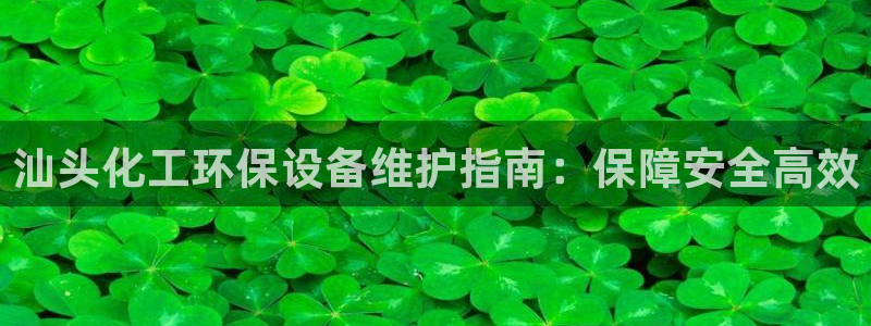 亿万先生客户端官网登录：汕头化工环保设备维护指南：保障安全高效