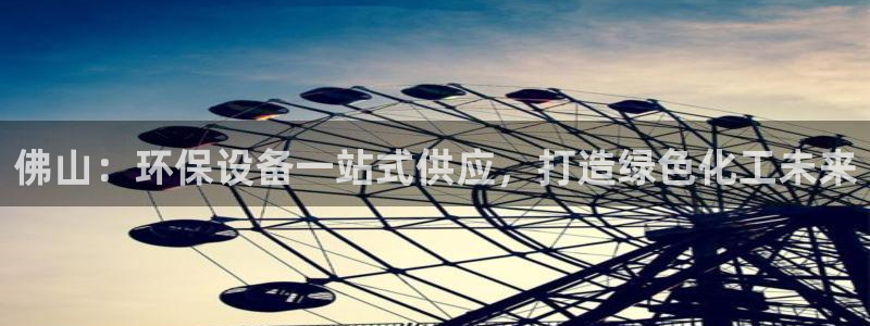 亿万堂官网：佛山：环保设备一站式供应，打造绿色化工未来