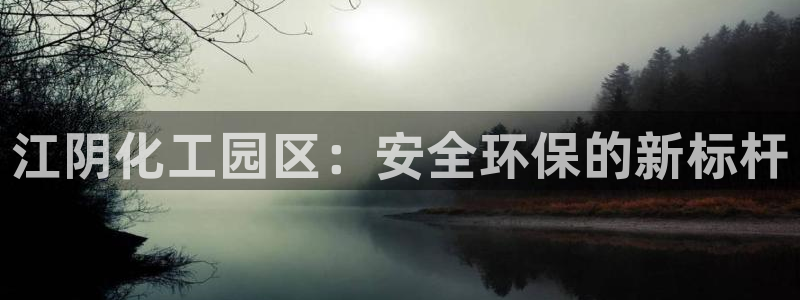 亿万先生现在的网址谁知道：江阴化工园区：安全环保的新标杆