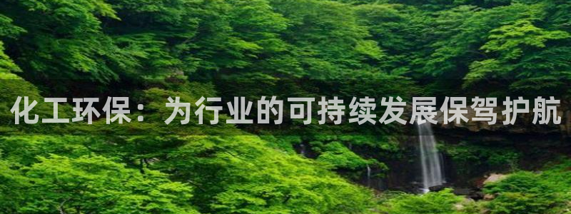 亿万先生下载网址app：化工环保：为行业的可持续发展保驾护航