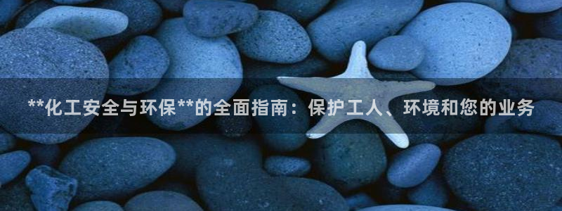 亿万堂官网：**化工安全与环保**的全面指南：保护工人、环境和您的业务