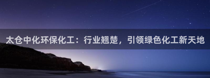 亿万首富游戏：太仓中化环保化工：行业翘楚，引领绿色化工新天地