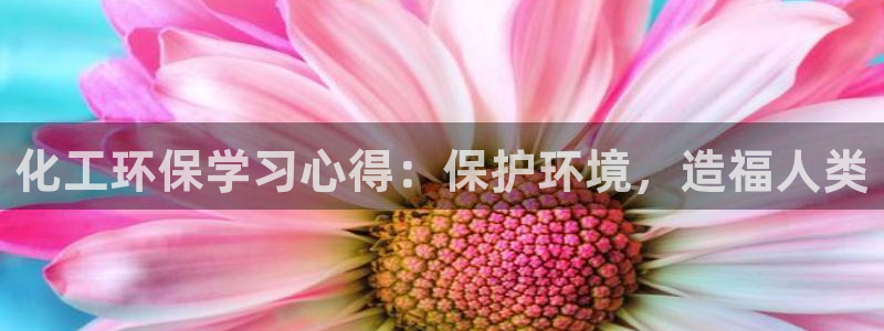 亿万先生官方登录网址：化工环保学习心得：保护环境，造福人类