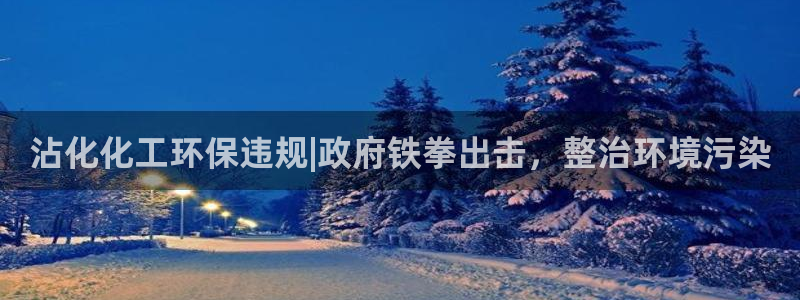 亿万先生合并最新消息：沾化化工环保违规|政府铁拳出击，整治环境污染