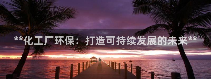 亿万先生官方网站客户端下载安装：**化工厂环保：打造可持续发展的未来**