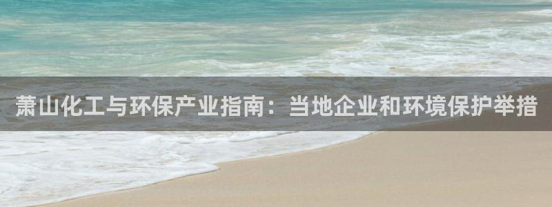 亿万国际平台是正规的吗安全吗：萧山化工与环保产业指南：当地企业和环境保护举措