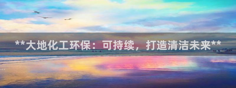 亿万先生换网址了吗知乎：**大地化工环保：可持续，打造清洁未来**