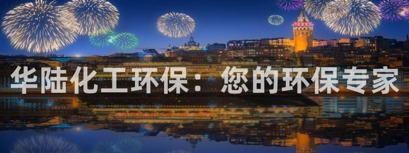 亿万先生网址改了吗：华陆化工环保：您的环保专家