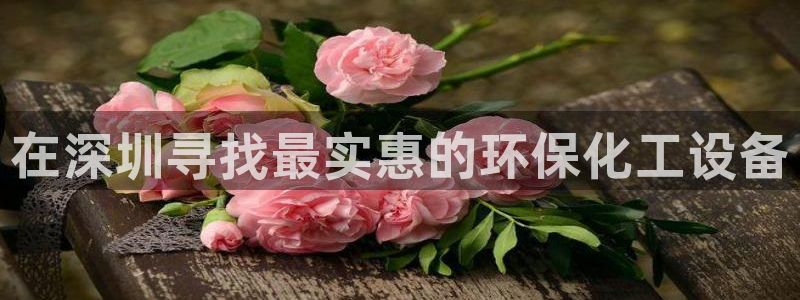 亿万国际游戏官网手机版：在深圳寻找最实惠的环保化工设备