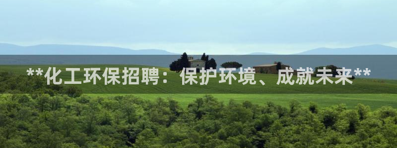 亿万先生官方客服：**化工环保招聘：保护环境、成就未来**