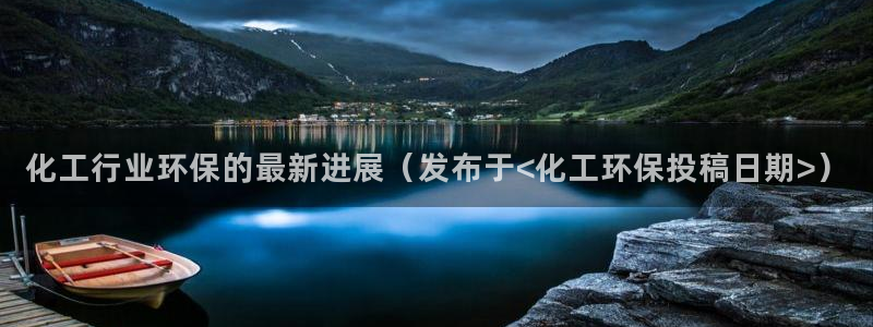 亿万剧情详解：化工行业环保的最新进展（发布于<化工环保投稿日期>）