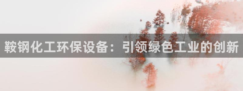 亿万先生现在的网址谁知道：鞍钢化工环保设备：引领绿色工业的创新