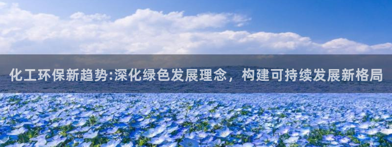 亿万先生官方网站客户端下载安装最新版：化工环保新趋势:深化绿色发展理念，构建可持续发展新格局