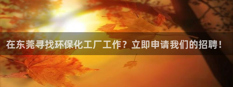 亿万下载徐家汇朋友圈说说：在东莞寻找环保化工厂工作？立即申请我们的招聘！