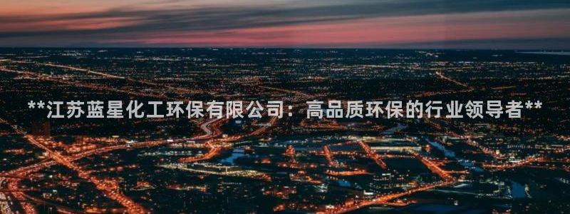 亿万贴吧：**江苏蓝星化工环保有限公司：高品质环保的行业领导者**