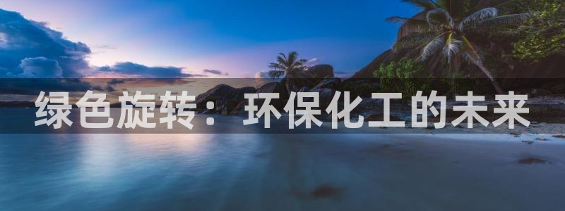 亿万先生客户端怎么下载：绿色旋转：环保化工的未来