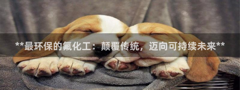 亿万客户端：**最环保的氟化工：颠覆传统，迈向可持续未来**