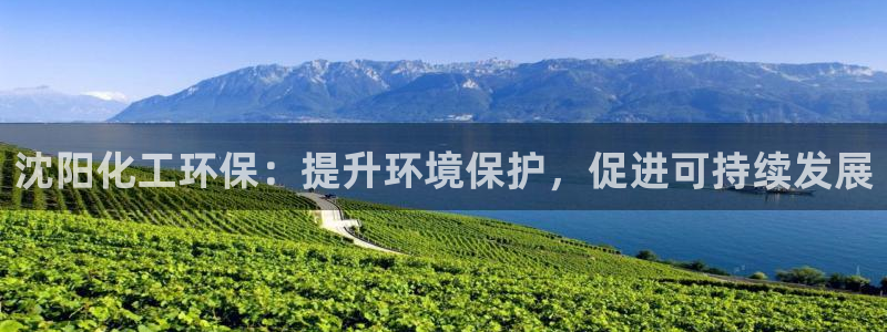 亿万app下载：沈阳化工环保：提升环境保护，促进可持续发展