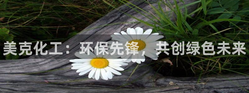 亿万网红：美克化工：环保先锋，共创绿色未来