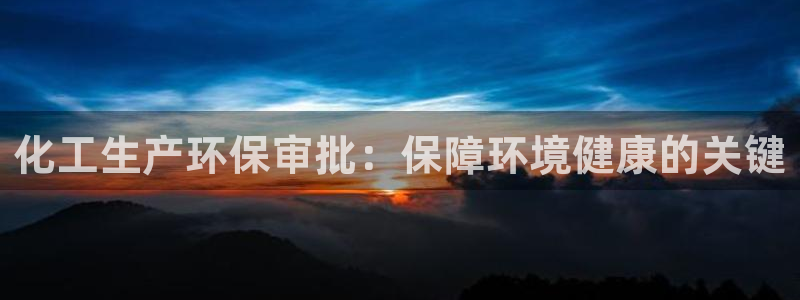 mr001亿万先生：化工生产环保审批：保障环境健康的关键