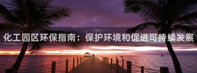 亿万先生合并网址在哪：化工园区环保指南：保护环境和促进可持续发展