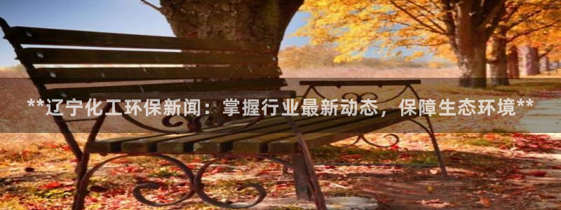 亿万网友在线实时为您解答：**辽宁化工环保新闻：掌握行业最新动态，保障生态环境**