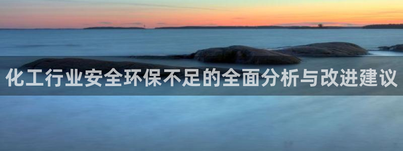 亿万先生官方登录网址：化工行业安全环保不足的全面分析与改进建议