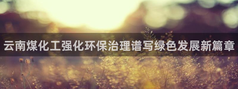 亿万下载徐家汇朋友圈说说：云南煤化工强化环保治理谱写绿色发展新篇章