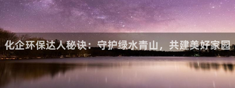 官方网站下载亿万人生：化企环保达人秘诀：守护绿水青山，共建美好家园