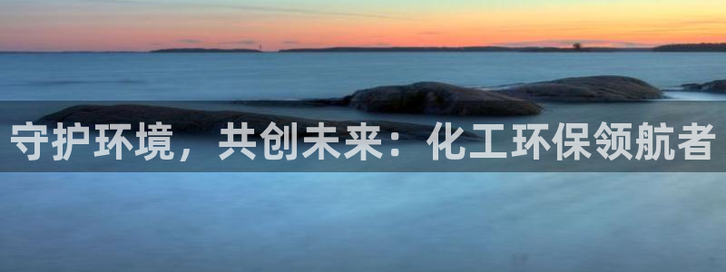 亿万先生游戏平台网址：守护环境，共创未来：化工环保领航者