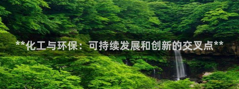 亿万先生客服联系电话：**化工与环保：可持续发展和创新的交叉点**