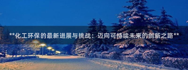 亿万先生网页版下载：**化工环保的最新进展与挑战：迈向可持续未来的创新之路**